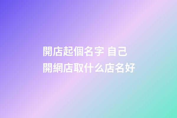 開店起個名字 自己開網店取什么店名好